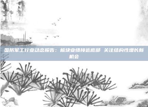 国防军工行业动态报告:板块业绩接近底部 关注结构性增长新机会