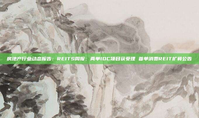 房地产行业动态报告:REITS周报:两单IDC项目获受理 首单消费REIT扩募公告