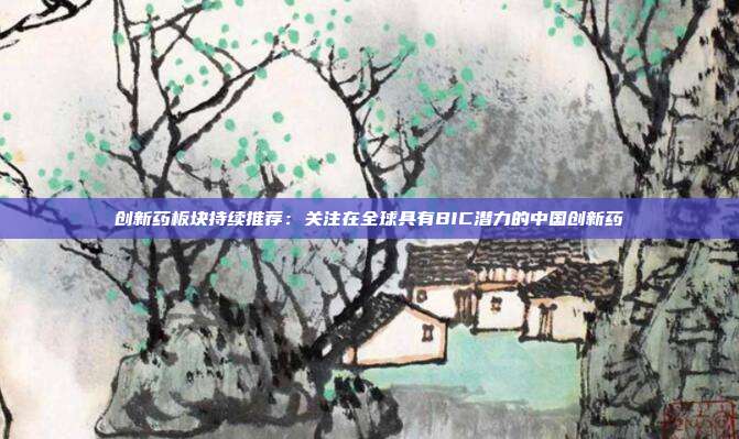 创新药板块持续推荐:关注在全球具有BIC潜力的中国创新药