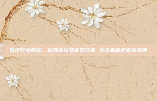 食饮行业周报:白酒关注绩优和改革 大众品首推青岛啤酒