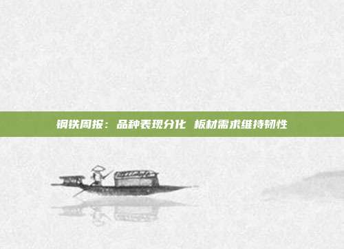 钢铁周报:品种表现分化 板材需求维持韧性