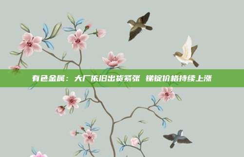 有色金属:大厂依旧出货紧张 锑锭价格持续上涨