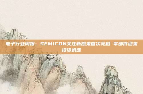 电子行业周报:SEMICON关注新凯来首次亮相 零部件迎来投资机遇