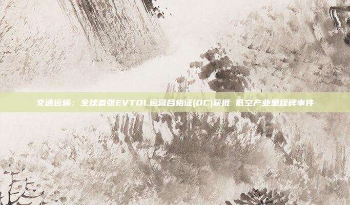 交通运输:全球首张EVTOL运营合格证(OC)获批 低空产业里程碑事件