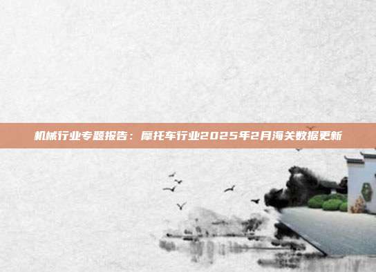 机械行业专题报告:摩托车行业2025年2月海关数据更新