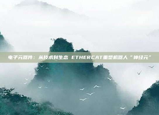 电子元器件:从技术到生态 ETHERCAT重塑机器人“神经元”