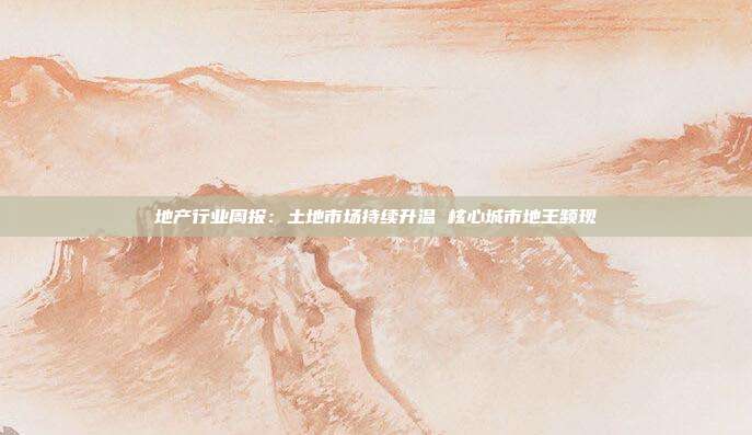 地产行业周报:土地市场持续升温 核心城市地王频现