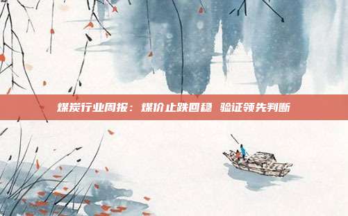 煤炭行业周报:煤价止跌回稳 验证领先判断