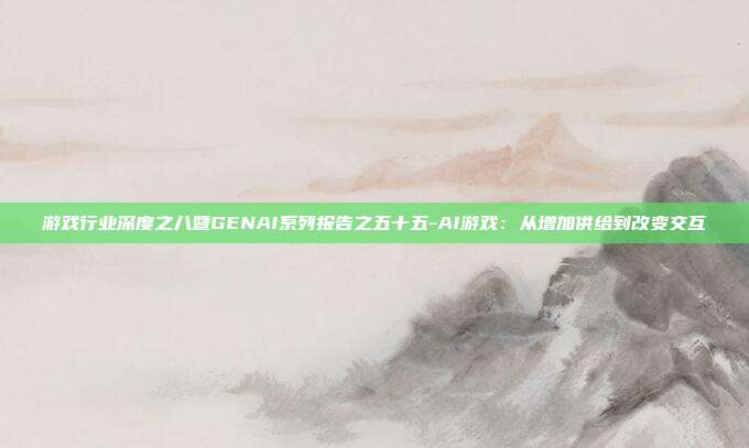 游戏行业深度之八暨GENAI系列报告之五十五-AI游戏:从增加供给到改变交互