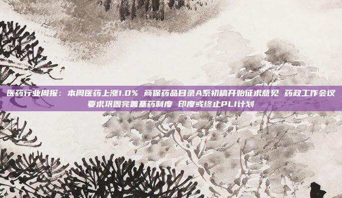 医药行业周报:本周医药上涨1.0% 商保药品目录A系初稿开始征求意见 药政工作会议要求巩固完善基药制度 印度或终止PLI计划