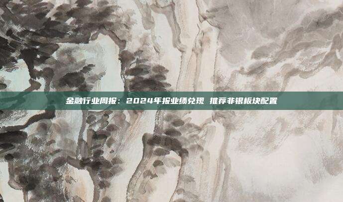 金融行业周报:2024年报业绩兑现 推荐非银板块配置