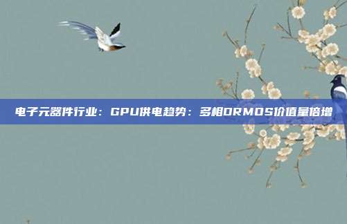 电子元器件行业:GPU供电趋势:多相DRMOS价值量倍增