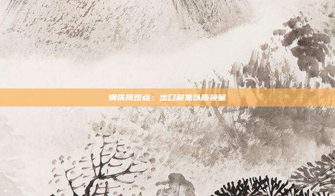 钢铁周观点:出口聚焦以质换量