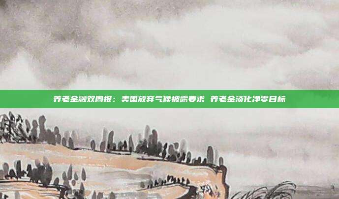 养老金融双周报:美国放弃气候披露要求 养老金淡化净零目标