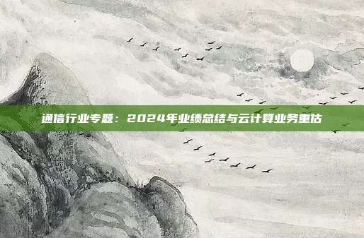 通信行业专题:2024年业绩总结与云计算业务重估