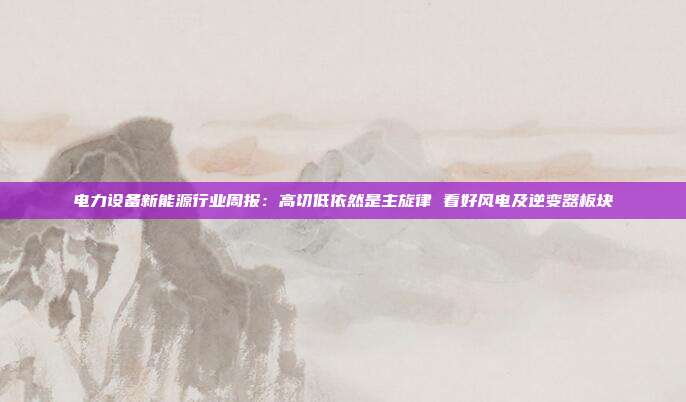 电力设备新能源行业周报:高切低依然是主旋律 看好风电及逆变器板块