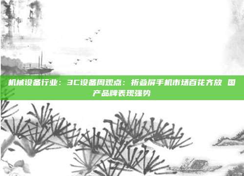 机械设备行业:3C设备周观点:折叠屏手机市场百花齐放 国产品牌表现强势