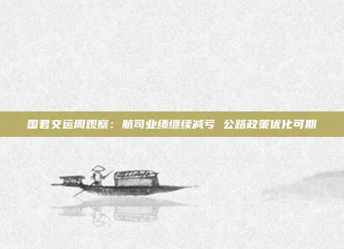 国君交运周观察:航司业绩继续减亏 公路政策优化可期