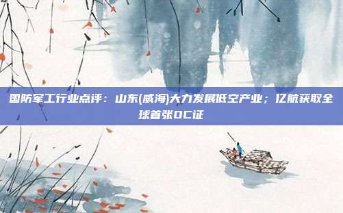国防军工行业点评:山东(威海)大力发展低空产业;亿航获取全球首张OC证