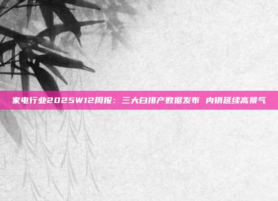 家电行业2025W12周报:三大白排产数据发布 内销延续高景气
