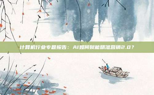 计算机行业专题报告:AI如何赋能精准营销2.0?