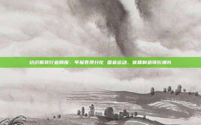 纺织服装行业周报:年报表现分化 国货运动、优质制造领衔增长