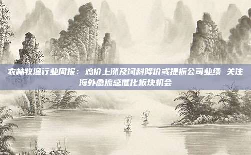 农林牧渔行业周报:鸡价上涨及饲料降价或提振公司业绩 关注海外禽流感催化板块机会