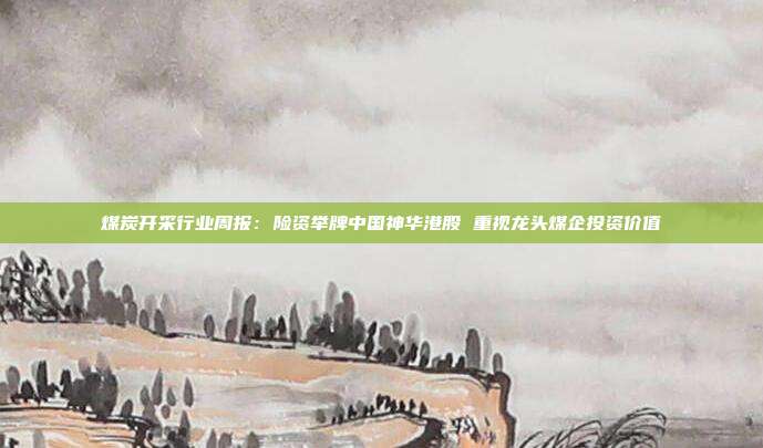 煤炭开采行业周报:险资举牌中国神华港股 重视龙头煤企投资价值