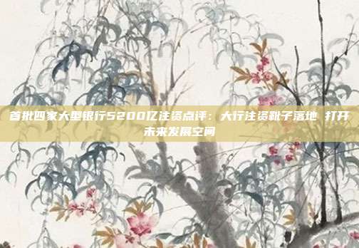 首批四家大型银行5200亿注资点评:大行注资靴子落地 打开未来发展空间