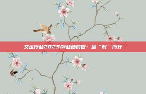 交运行业2025Q1业绩前瞻:量“利”而行