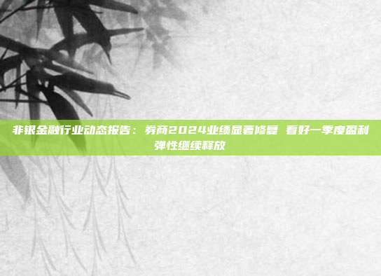 非银金融行业动态报告:券商2024业绩显著修复 看好一季度盈利弹性继续释放