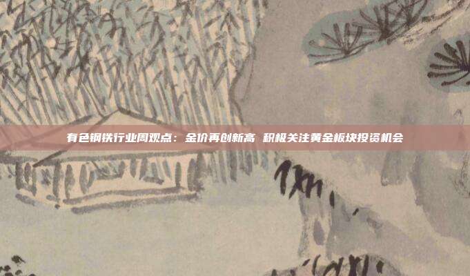 有色钢铁行业周观点:金价再创新高 积极关注黄金板块投资机会