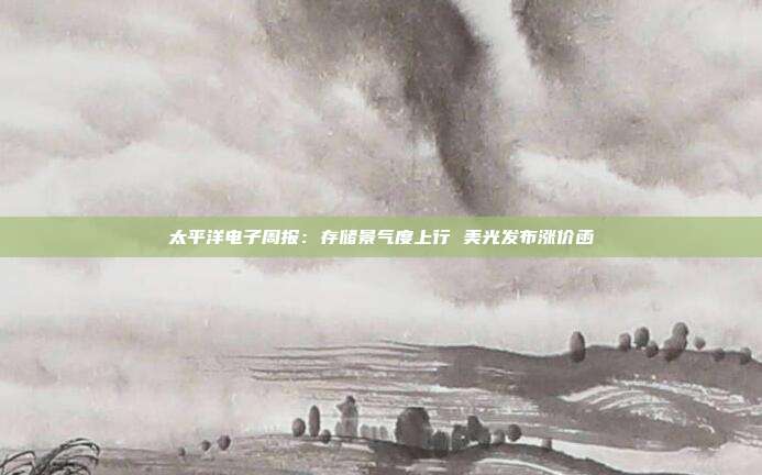 太平洋电子周报:存储景气度上行 美光发布涨价函