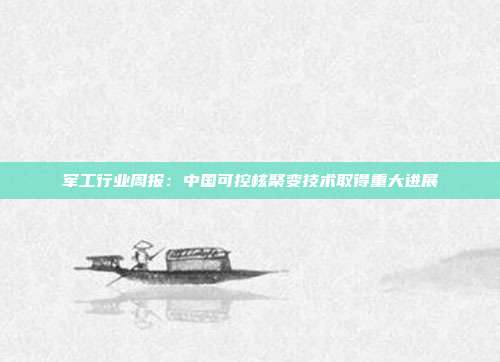 军工行业周报:中国可控核聚变技术取得重大进展