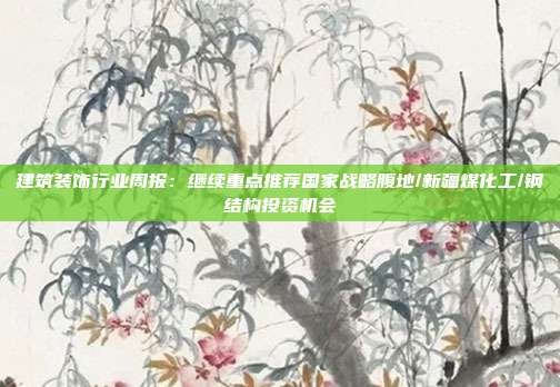 建筑装饰行业周报:继续重点推荐国家战略腹地/新疆煤化工/钢结构投资机会
