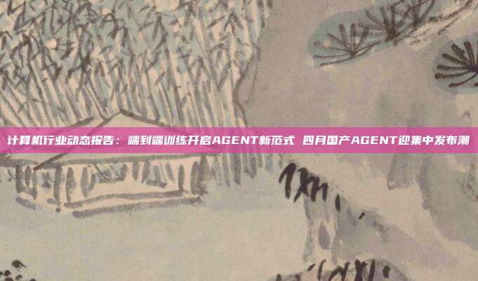 计算机行业动态报告:端到端训练开启AGENT新范式 四月国产AGENT迎集中发布潮